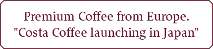 >Premium Coffee from Europe.<br>
                    Costa Coffee launching in Japan