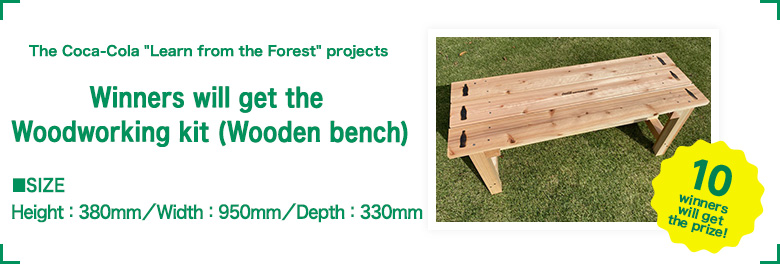 The Coca-Cola Learn from the Forest Projects 10 winners will get a woodworking kit !!(Wooden bench) Height:380mm/Width:950mm/Depth:330mm